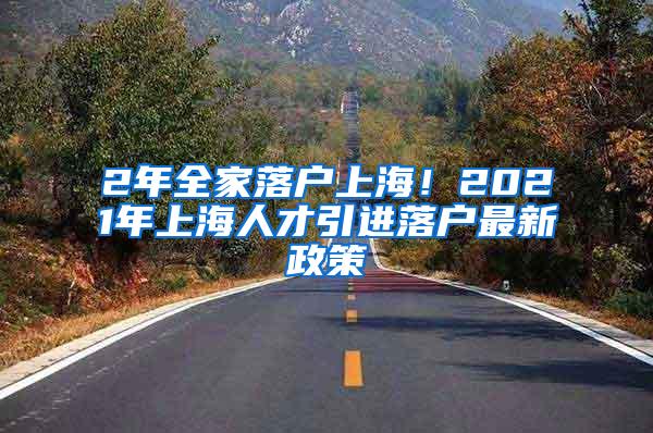 2年全家落户上海！2021年上海人才引进落户最新政策