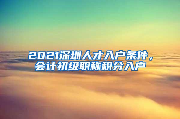 2021深圳人才入户条件，会计初级职称积分入户