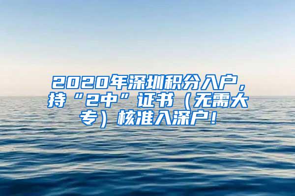 2020年深圳积分入户，持“2中”证书（无需大专）核准入深户！