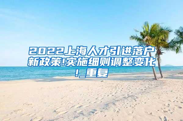 2022上海人才引进落户新政策!实施细则调整变化!_重复