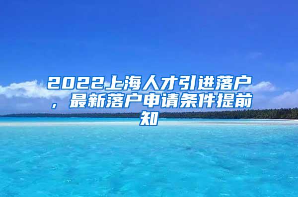 2022上海人才引进落户，最新落户申请条件提前知