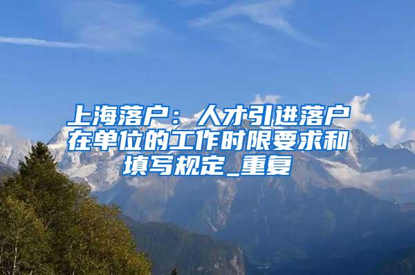 上海落户：人才引进落户在单位的工作时限要求和填写规定_重复