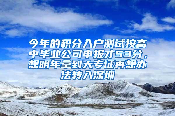 今年的积分入户测试按高中毕业公司申报才53分，想明年拿到大专证再想办法转入深圳