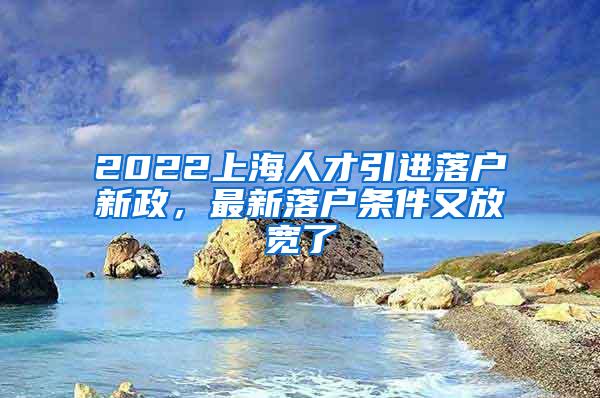 2022上海人才引进落户新政，最新落户条件又放宽了