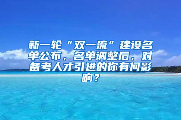 新一轮“双一流”建设名单公布，名单调整后，对备考人才引进的你有何影响？