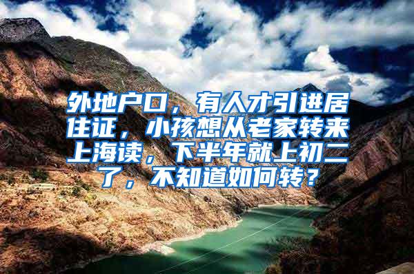 外地户口，有人才引进居住证，小孩想从老家转来上海读，下半年就上初二了，不知道如何转？