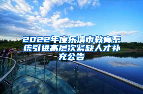 2022年度乐清市教育系统引进高层次紧缺人才补充公告