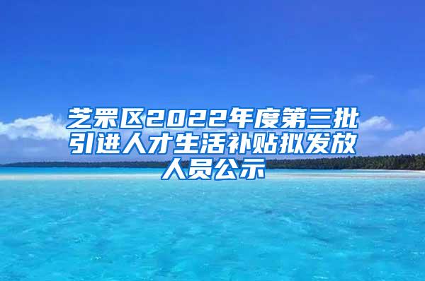 芝罘区2022年度第三批引进人才生活补贴拟发放人员公示