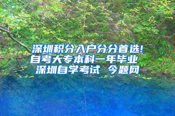 深圳积分入户分分首选!自考大专本科一年毕业 深圳自学考试 今题网