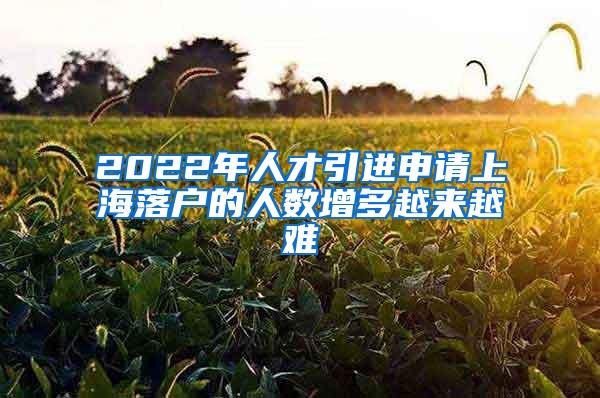 2022年人才引进申请上海落户的人数增多越来越难