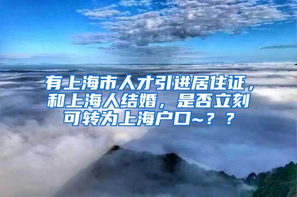 有上海市人才引进居住证，和上海人结婚，是否立刻可转为上海户口~？？