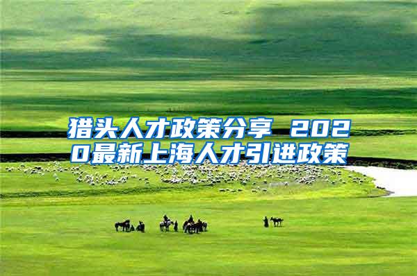 猎头人才政策分享 2020最新上海人才引进政策