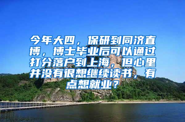 今年大四，保研到同济直博，博士毕业后可以通过打分落户到上海，但心里并没有很想继续读书，有点想就业？