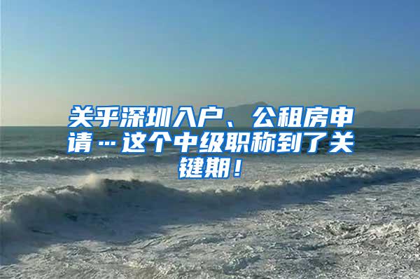 关乎深圳入户、公租房申请…这个中级职称到了关键期！