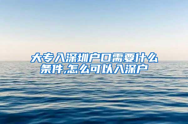 大专入深圳户口需要什么条件,怎么可以入深户