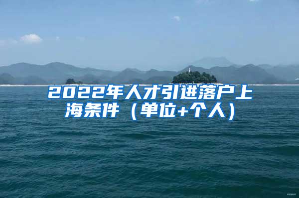 2022年人才引进落户上海条件（单位+个人）