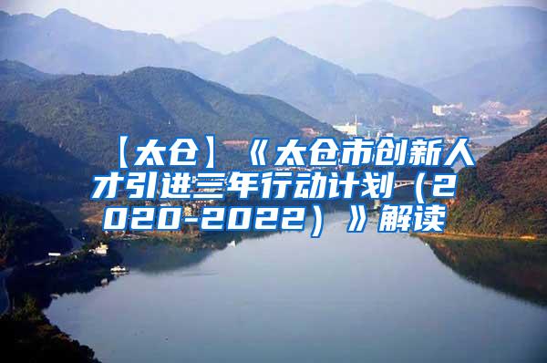 【太仓】《太仓市创新人才引进三年行动计划（2020-2022）》解读