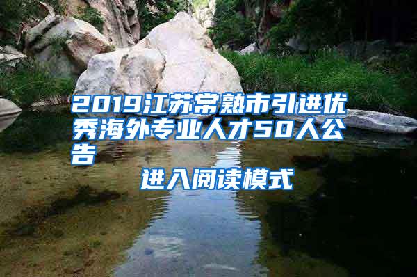 2019江苏常熟市引进优秀海外专业人才50人公告                进入阅读模式