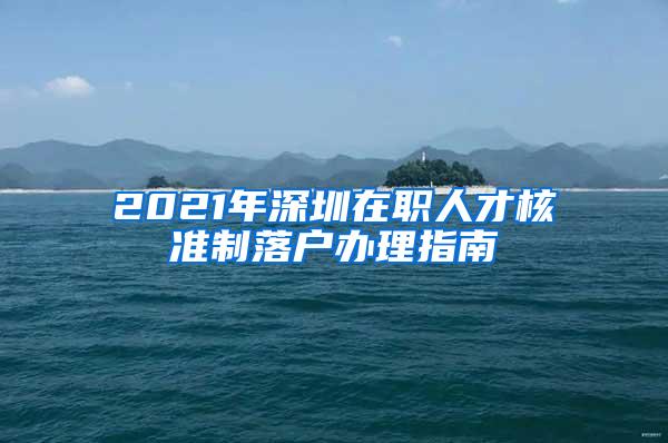 2021年深圳在职人才核准制落户办理指南