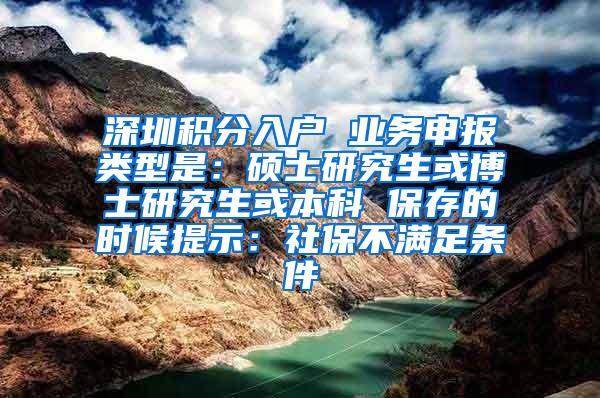 深圳积分入户 业务申报类型是：硕士研究生或博士研究生或本科 保存的时候提示：社保不满足条件