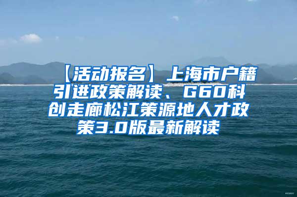 【活动报名】上海市户籍引进政策解读、G60科创走廊松江策源地人才政策3.0版最新解读