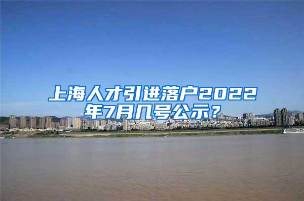 上海人才引进落户2022年7月几号公示？