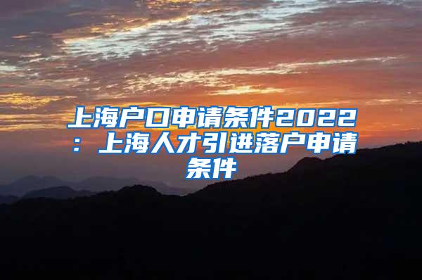 上海户口申请条件2022：上海人才引进落户申请条件