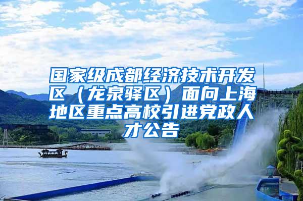 国家级成都经济技术开发区（龙泉驿区）面向上海地区重点高校引进党政人才公告