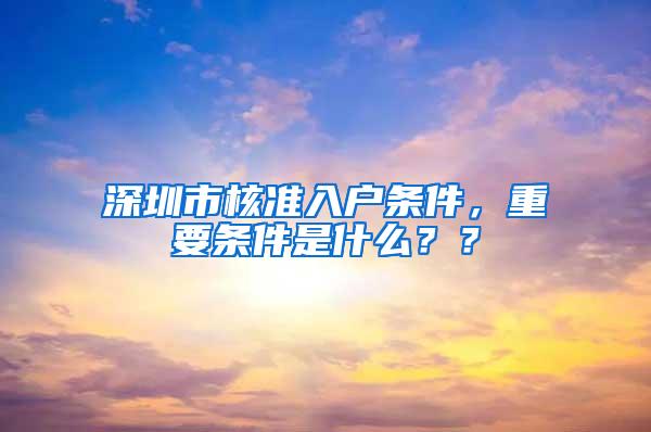 深圳市核准入户条件，重要条件是什么？？