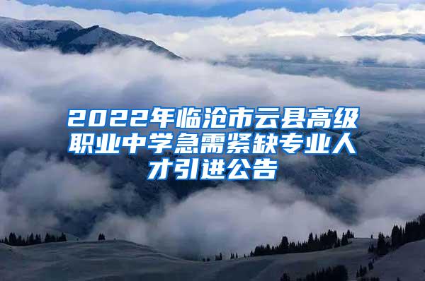 2022年临沧市云县高级职业中学急需紧缺专业人才引进公告