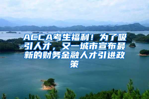 ACCA考生福利！为了吸引人才，又一城市宣布最新的财务金融人才引进政策