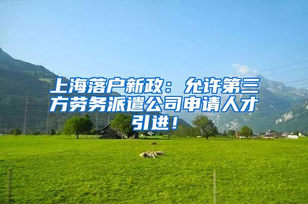 上海落户新政：允许第三方劳务派遣公司申请人才引进！