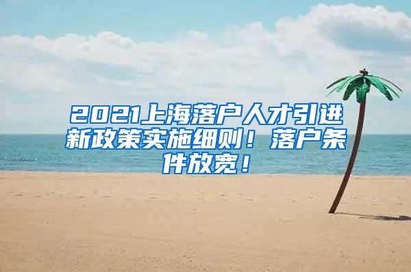 2021上海落户人才引进新政策实施细则！落户条件放宽！