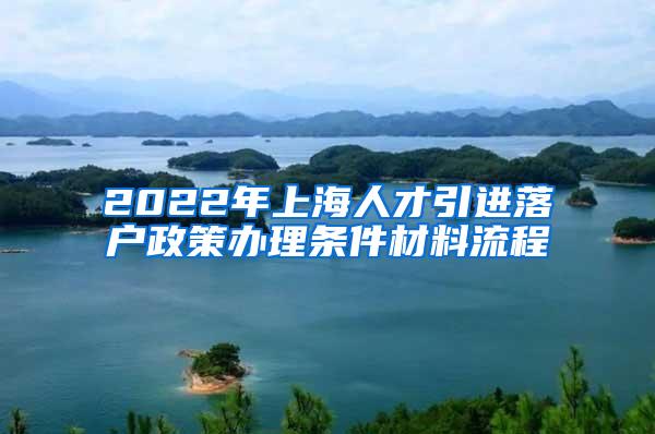 2022年上海人才引进落户政策办理条件材料流程