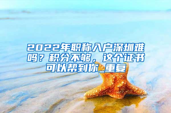 2022年职称入户深圳难吗？积分不够，这个证书可以帮到你_重复