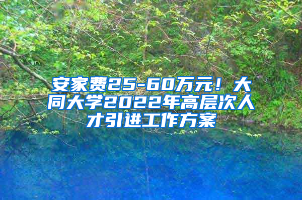 安家费25-60万元！大同大学2022年高层次人才引进工作方案