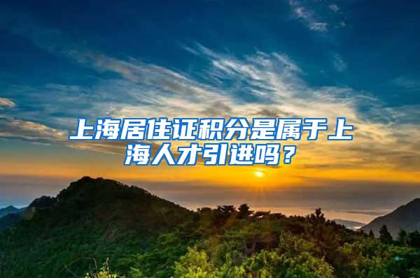 上海居住证积分是属于上海人才引进吗？
