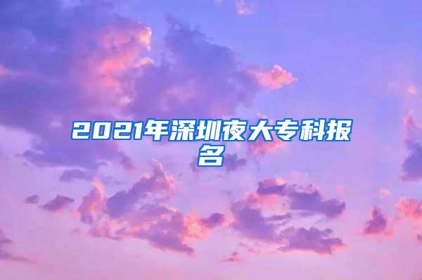 2021年深圳夜大专科报名