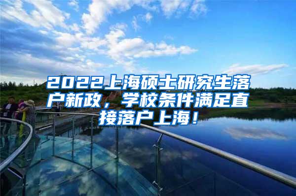 2022上海硕士研究生落户新政，学校条件满足直接落户上海！