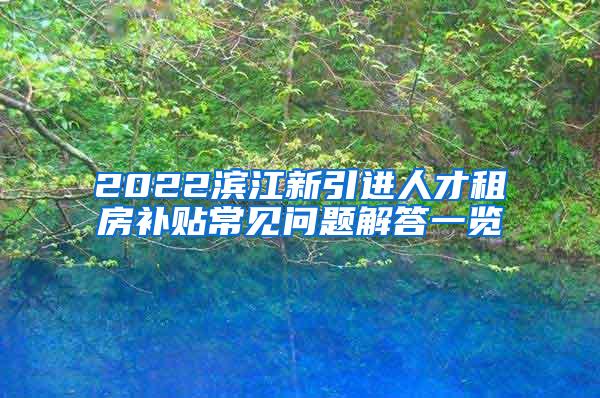 2022滨江新引进人才租房补贴常见问题解答一览