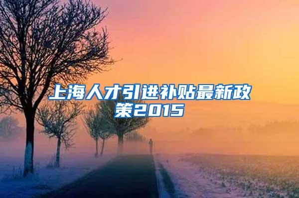 上海人才引进补贴最新政策2015