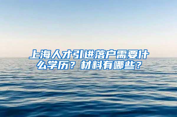 上海人才引进落户需要什么学历？材料有哪些？