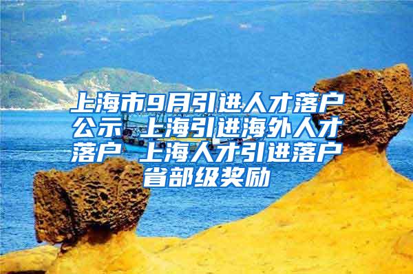 上海市9月引进人才落户公示 上海引进海外人才落户 上海人才引进落户省部级奖励