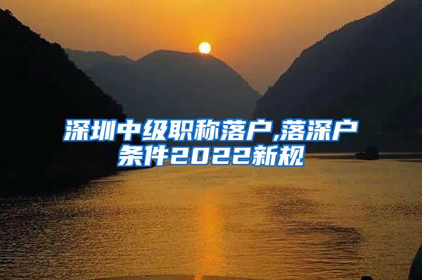 深圳中级职称落户,落深户条件2022新规