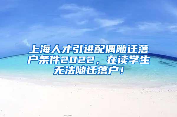 上海人才引进配偶随迁落户条件2022，在读学生无法随迁落户！