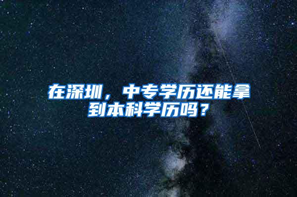 在深圳，中专学历还能拿到本科学历吗？