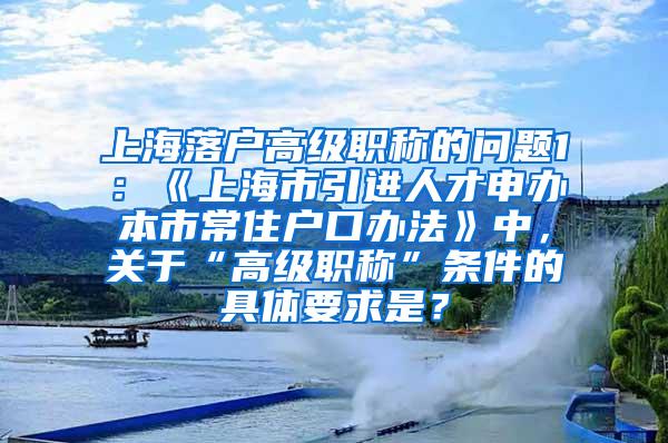 上海落户高级职称的问题1：《上海市引进人才申办本市常住户口办法》中，关于“高级职称”条件的具体要求是？