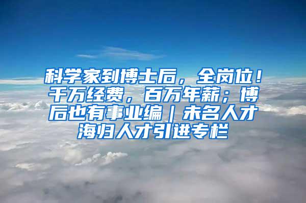 科学家到博士后，全岗位！千万经费，百万年薪；博后也有事业编｜未名人才海归人才引进专栏