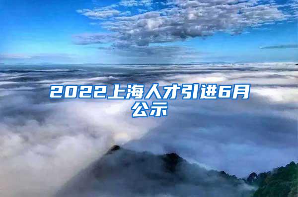 2022上海人才引进6月公示