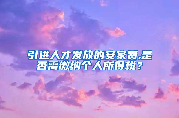 引进人才发放的安家费,是否需缴纳个人所得税？